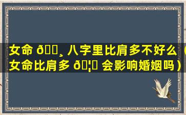 女命 🕸 八字里比肩多不好么（女命比肩多 🦅 会影响婚姻吗）